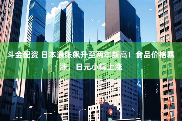斗金配资 日本通胀飙升至两年新高！食品价格暴涨，日元小幅上涨