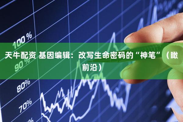 天牛配资 基因编辑：改写生命密码的“神笔”（瞰前沿）