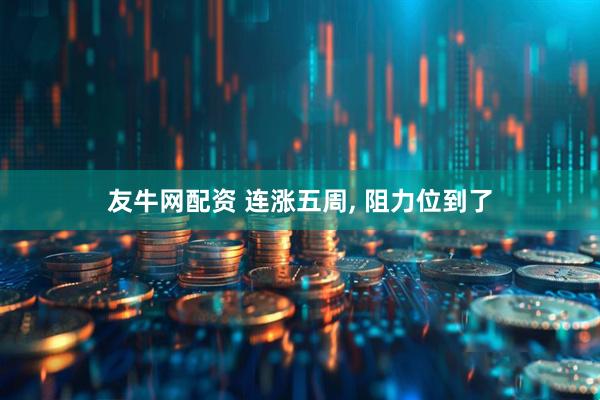 友牛网配资 连涨五周, 阻力位到了