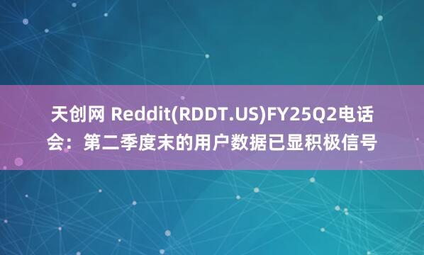 天创网 Reddit(RDDT.US)FY25Q2电话会：第二季度末的用户数据已显积极信号