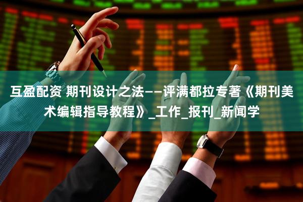 互盈配资 期刊设计之法——评满都拉专著《期刊美术编辑指导教程》_工作_报刊_新闻学
