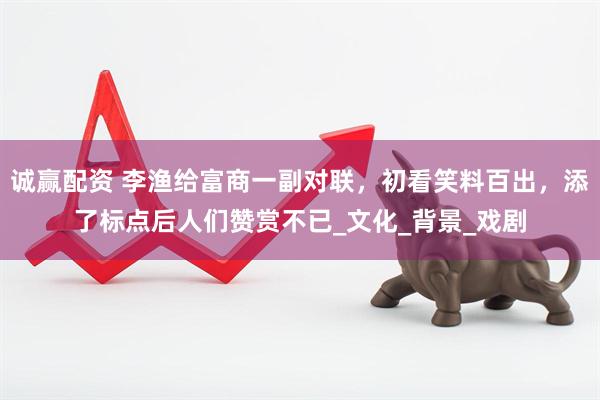 诚赢配资 李渔给富商一副对联，初看笑料百出，添了标点后人们赞赏不已_文化_背景_戏剧