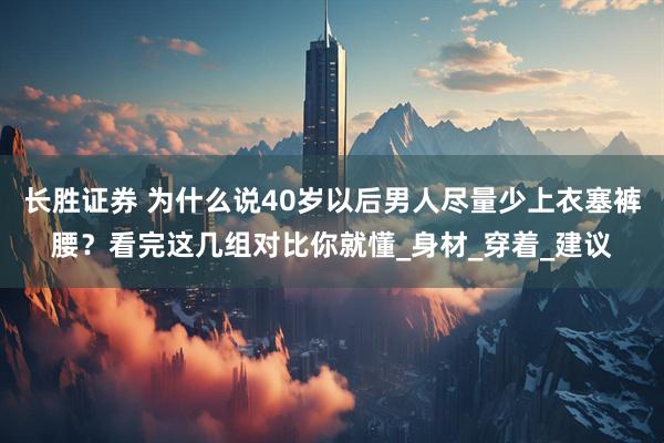 长胜证券 为什么说40岁以后男人尽量少上衣塞裤腰？看完这几组对比你就懂_身材_穿着_建议