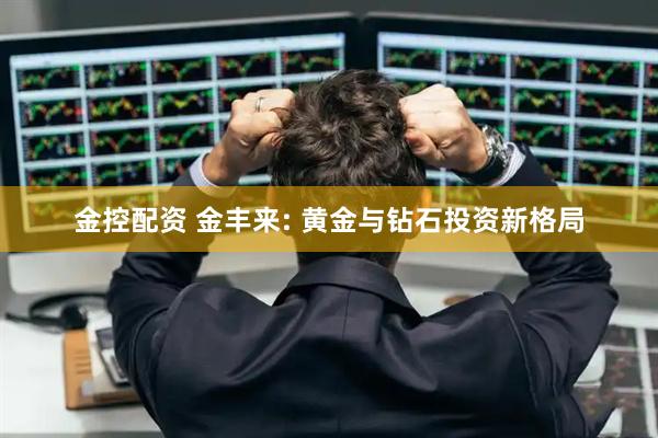 金控配资 金丰来: 黄金与钻石投资新格局