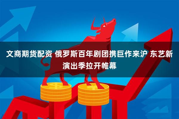 文商期货配资 俄罗斯百年剧团携巨作来沪 东艺新演出季拉开帷幕