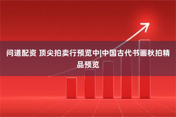 问道配资 顶尖拍卖行预览中|中国古代书画秋拍精品预览