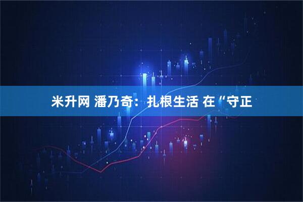 米升网 潘乃奇：扎根生活 在“守正