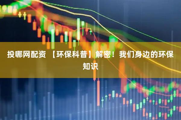 投哪网配资 【环保科普】解密！我们身边的环保知识