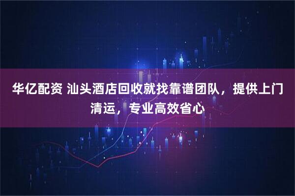 华亿配资 汕头酒店回收就找靠谱团队，提供上门清运，专业高效省心