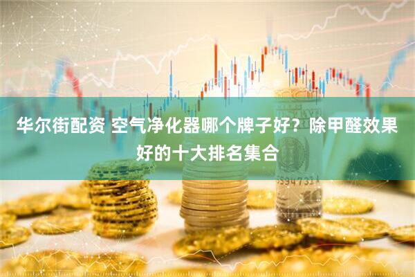 华尔街配资 空气净化器哪个牌子好？除甲醛效果好的十大排名集合
