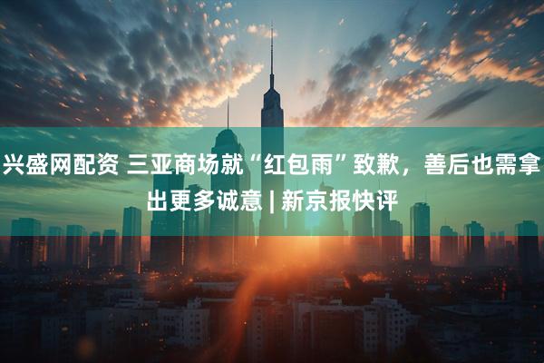 兴盛网配资 三亚商场就“红包雨”致歉，善后也需拿出更多诚意 | 新京报快评