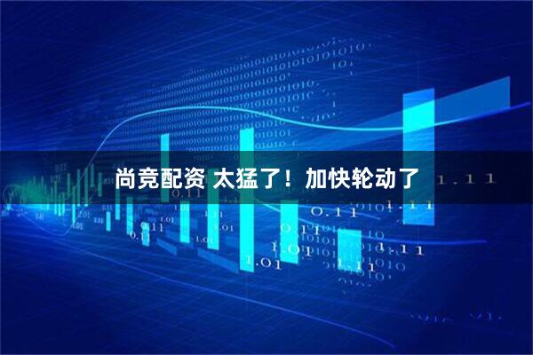 尚竞配资 太猛了！加快轮动了