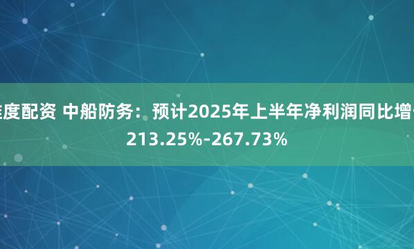 维度配资 中船防务：预计2025年上半年净利润同比增长213.25%-267.73%
